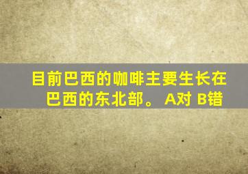 目前巴西的咖啡主要生长在巴西的东北部。 A对 B错